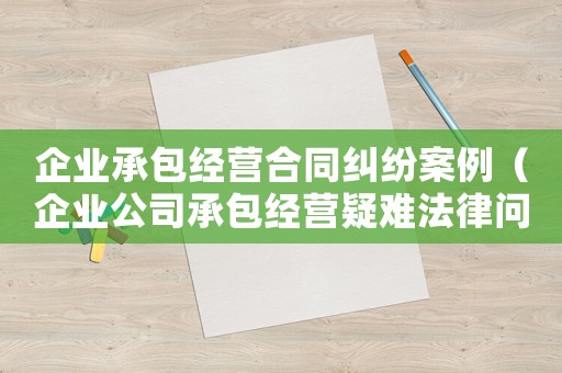 企業承包經營合同糾紛案例（企業公司承包經營疑難法律問題案例）