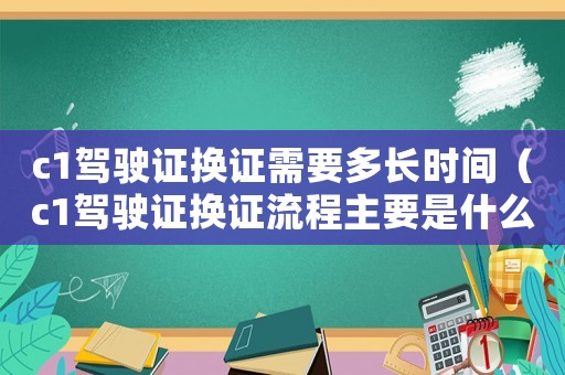 c1駕駛證換證需要多長時間（c1駕駛證換證流程主要是什么內容）