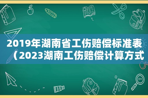 2019年湖南省工傷賠償標準表（2023湖南工傷賠償計算方式及標準）
