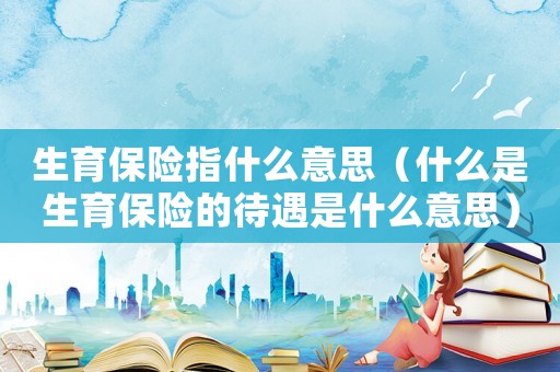 生育保險指什么意思（什么是生育保險的待遇是什么意思）