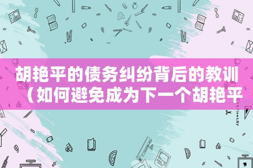 胡艷平的債務(wù)糾紛背后的教訓(xùn)（如何避免成為下一個胡艷平）