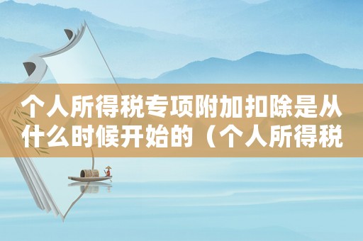 個人所得稅專項附加扣除是從什么時候開始的（個人所得稅專項附加扣除什么時候填報）