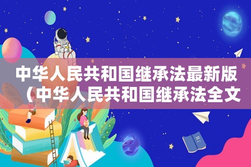 中華人民共和國繼承法最新版（中華人民共和國繼承法全文最新順序）