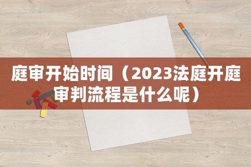 庭審開始時間（2023法庭開庭審判流程是什么呢）