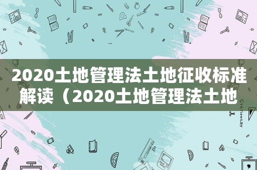 2020土地管理法土地征收標準解讀（2020土地管理法土地征收標準）