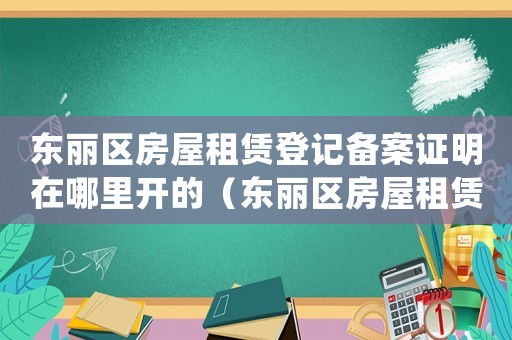 東麗區房屋租賃登記備案證明在哪里開的（東麗區房屋租賃登記備案證明在哪里開）