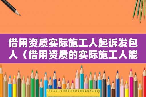 借用資質實際施工人起訴發(fā)包人（借用資質的實際施工人能否起訴發(fā)包方）