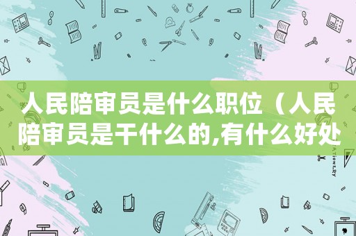 人民陪審員是什么職位（人民陪審員是干什么的,有什么好處）
