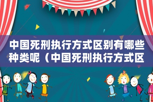 中國死刑執行方式區別有哪些種類呢（中國死刑執行方式區別有哪些種類）