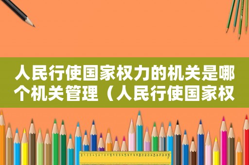 人民行使國家權力的機關是哪個機關管理（人民行使國家權力的機關是哪個機關?）