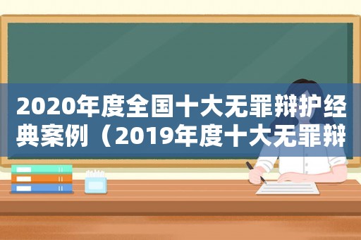 2020年度全國十大無罪辯護(hù)經(jīng)典案例（2019年度十大無罪辯護(hù)經(jīng)典案例）