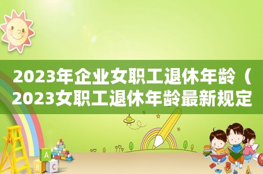 2023年企業女職工退休年齡（2023女職工退休年齡最新規定）