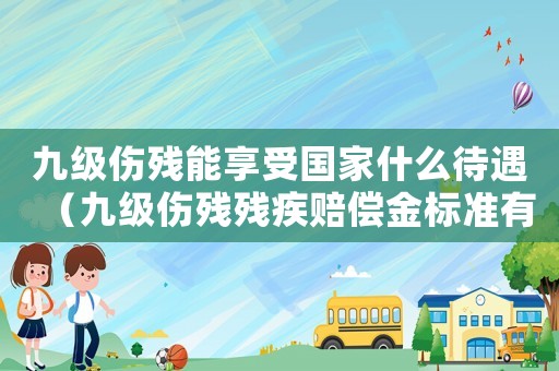 九級傷殘能享受國家什么待遇（九級傷殘殘疾賠償金標準有哪些規定）