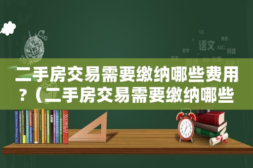 二手房交易需要繳納哪些費(fèi)用?（二手房交易需要繳納哪些費(fèi)用和費(fèi)用）