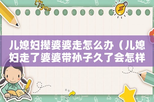 兒媳婦攆婆婆走怎么辦（兒媳婦走了婆婆帶孫子久了會怎樣）