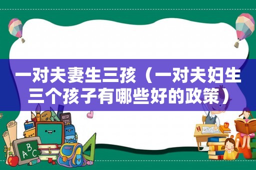一對夫妻生三孩（一對夫婦生三個孩子有哪些好的政策）