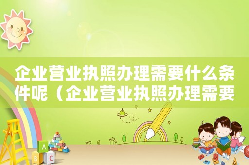 企業營業執照辦理需要什么條件呢（企業營業執照辦理需要什么條件?）