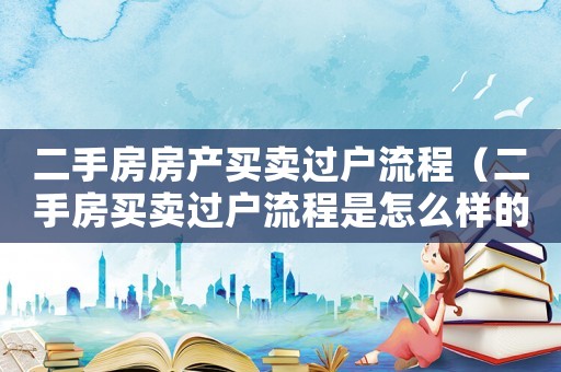 二手房房產買賣過戶流程（二手房買賣過戶流程是怎么樣的呢）