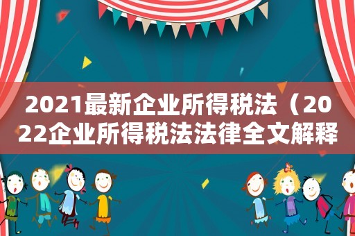 2021最新企業所得稅法（2022企業所得稅法法律全文解釋）