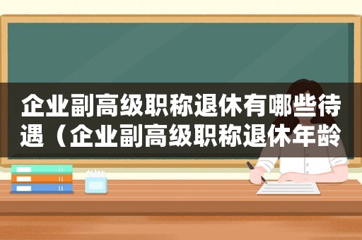 企業副高級職稱退休有哪些待遇（企業副高級職稱退休年齡新規定文件）