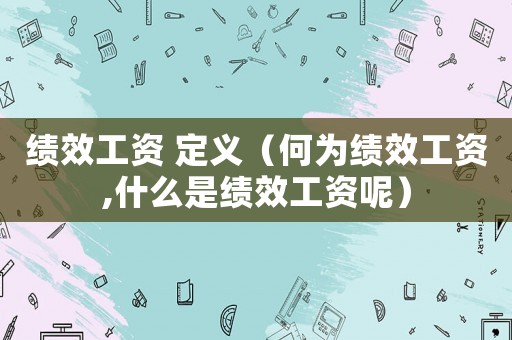 績效工資 定義（何為績效工資,什么是績效工資呢）