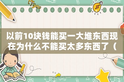 以前10塊錢能買一大堆東西現(xiàn)在為什么不能買太多東西了（以前十塊錢能買很多東西現(xiàn)在監(jiān)控多）