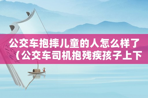 公交車抱摔兒童的人怎么樣了（公交車司機(jī)抱殘疾孩子上下車獲掌聲）