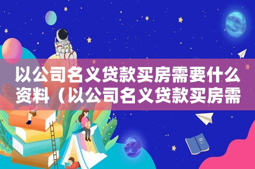 以公司名義貸款買房需要什么資料（以公司名義貸款買房需要什么手續）