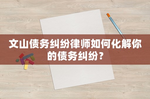文山債務(wù)糾紛律師如何化解你的債務(wù)糾紛？