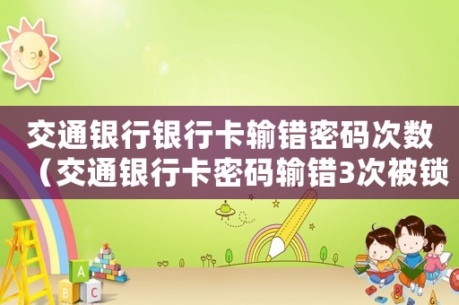 交通銀行銀行卡輸錯密碼次數（交通銀行卡密碼輸錯3次被鎖了怎么辦）