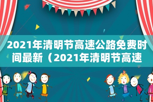 2021年清明節(jié)高速公路免費時間最新（2021年清明節(jié)高速公路免費幾天?）