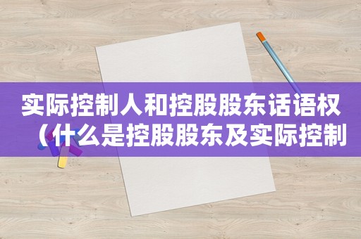 實際控制人和控股股東話語權(quán)（什么是控股股東及實際控制人的權(quán)利）