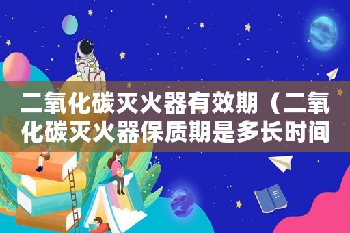 二氧化碳滅火器有效期（二氧化碳滅火器保質(zhì)期是多長時(shí)間）