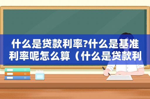 什么是貸款利率?什么是基準利率呢怎么算（什么是貸款利率?什么是基準利率呢）