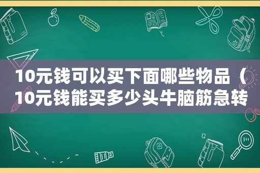 10元錢可以買下面哪些物品（10元錢能買多少頭牛腦筋急轉彎）