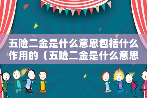 五險(xiǎn)二金是什么意思包括什么作用的（五險(xiǎn)二金是什么意思包括什么作用）