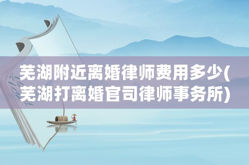 蕪湖附近離婚律師費用多少(蕪湖打離婚官司律師事務所)