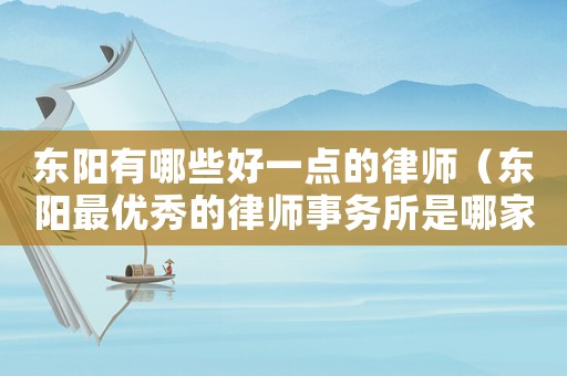 東陽有哪些好一點的律師（東陽最優秀的律師事務所是哪家好）