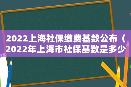 2022上海社保繳費(fèi)基數(shù)公布（2022年上海市社保基數(shù)是多少呢）