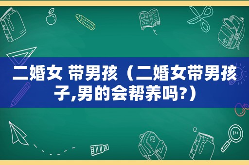 二婚女 帶男孩（二婚女帶男孩子,男的會幫養(yǎng)嗎?）