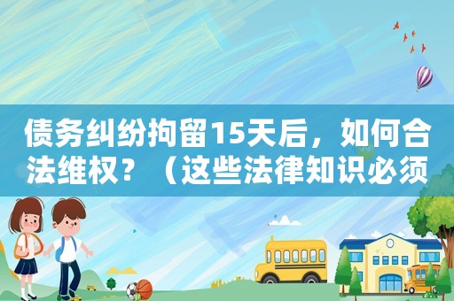債務糾紛拘留15天后，如何合法維權？（這些法律知識必須掌握）