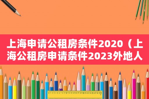 上海申請公租房條件2020（上海公租房申請條件2023外地人）
