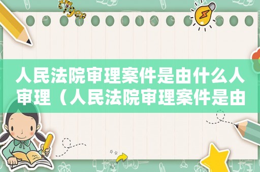 人民法院審理案件是由什么人審理（人民法院審理案件是由誰(shuí)審理的呢）
