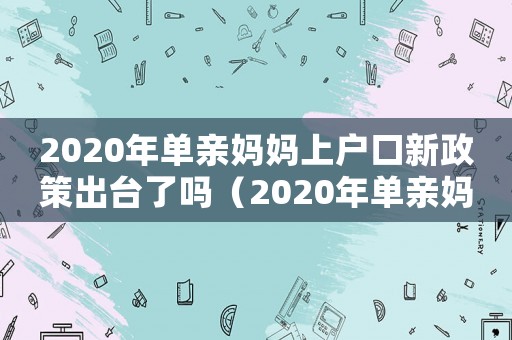 2020年單親媽媽上戶口新政策出臺了嗎（2020年單親媽媽上戶口新政策）