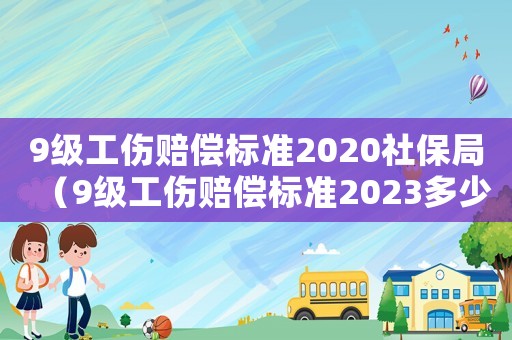 9級工傷賠償標準2020社保局（9級工傷賠償標準2023多少錢）