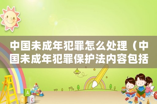 中國未成年犯罪怎么處理（中國未成年犯罪保護法內容包括什么）