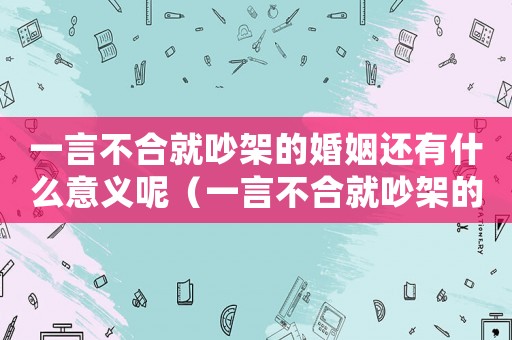 一言不合就吵架的婚姻還有什么意義呢（一言不合就吵架的婚姻還有什么意義）