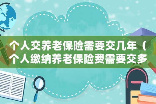 個人交養老保險需要交幾年（個人繳納養老保險費需要交多少年退休）