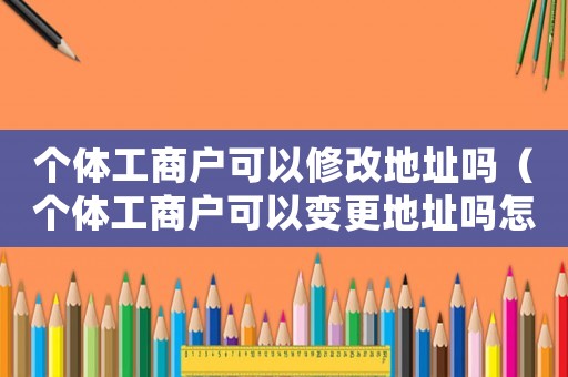 個體工商戶可以修改地址嗎（個體工商戶可以變更地址嗎怎么辦）