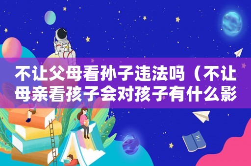 不讓父母看孫子違法嗎（不讓母親看孩子會對孩子有什么影響）